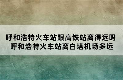 呼和浩特火车站跟高铁站离得远吗 呼和浩特火车站离白塔机场多远